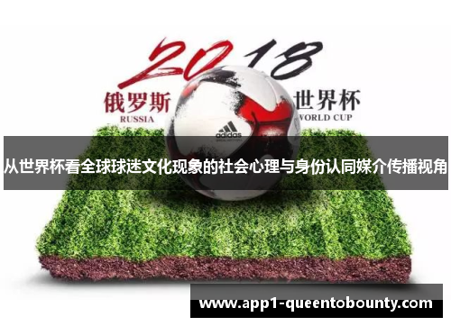 从世界杯看全球球迷文化现象的社会心理与身份认同媒介传播视角 从世界杯看全球球迷文化现象的社会心理与身份认同媒介传播视角