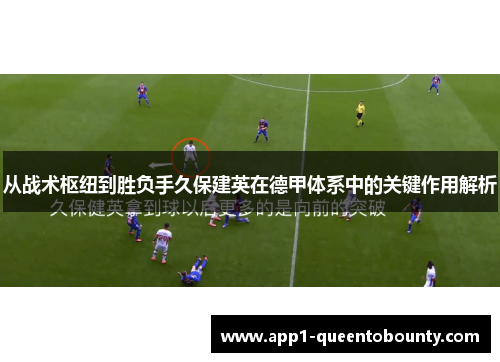 从战术枢纽到胜负手久保建英在德甲体系中的关键作用解析