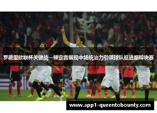 罗德里欧联杯关键战一锤定音展现中场统治力引领球队挺进巅峰决赛