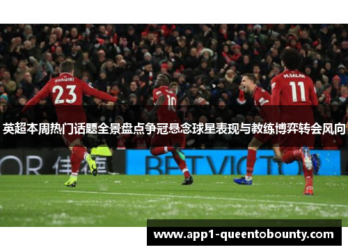 英超本周热门话题全景盘点争冠悬念球星表现与教练博弈转会风向