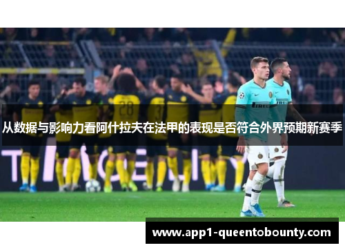 从数据与影响力看阿什拉夫在法甲的表现是否符合外界预期新赛季