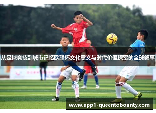 从足球竞技到城市记忆欧联杯文化意义与时代价值探索的全球叙事 从足球竞技到城市记忆欧联杯文化意义与时代价值探索的全球叙事