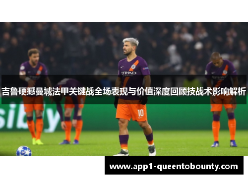 吉鲁硬撼曼城法甲关键战全场表现与价值深度回顾技战术影响解析