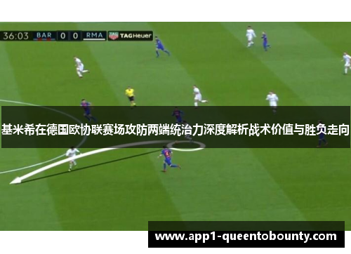 基米希在德国欧协联赛场攻防两端统治力深度解析战术价值与胜负走向