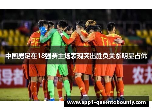 中国男足在18强赛主场表现突出胜负关系明显占优