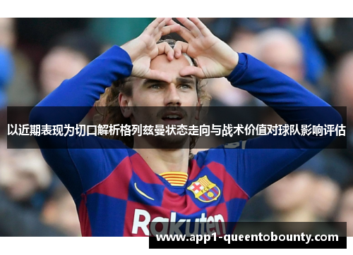 以近期表现为切口解析格列兹曼状态走向与战术价值对球队影响评估