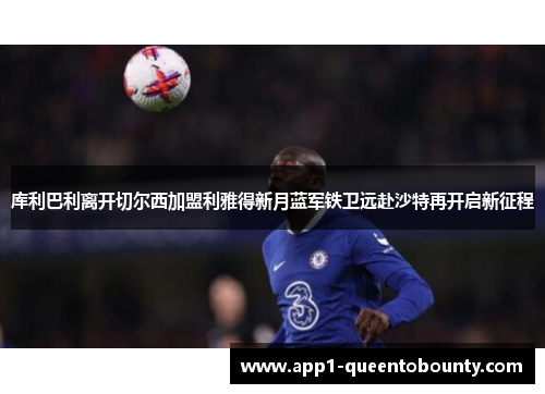 库利巴利离开切尔西加盟利雅得新月蓝军铁卫远赴沙特再开启新征程