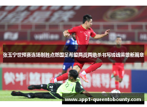 张玉宁世预赛连场制胜点燃国足希望两战两绝杀书写锋线英雄新篇章