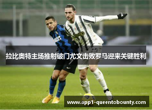 拉比奥特主场推射破门尤文击败罗马迎来关键胜利