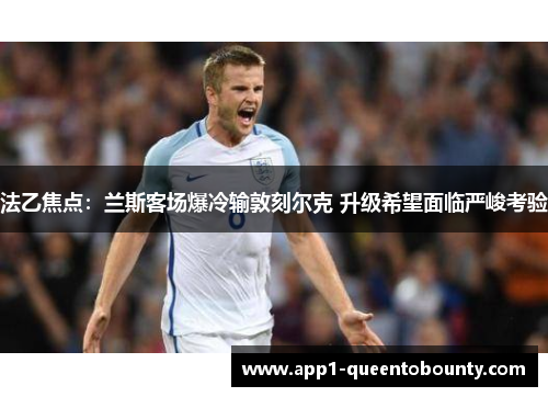法乙焦点:兰斯客场爆冷输敦刻尔克 升级希望面临严峻考验 法乙焦点:兰斯客场爆冷输敦刻尔克 升级希望面临严峻考验