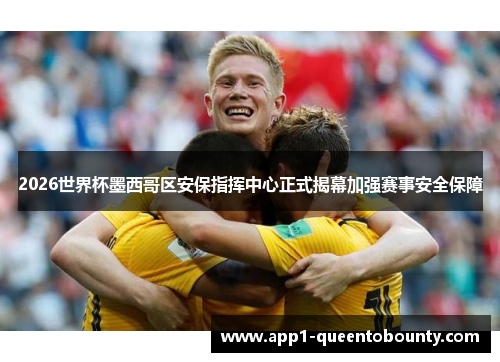 2026世界杯墨西哥区安保指挥中心正式揭幕加强赛事安全保障 2026世界杯墨西哥区安保指挥中心正式揭幕加强赛事安全保障