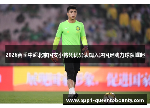 2026赛季中超北京国安小将凭优异表现入选国足助力球队崛起