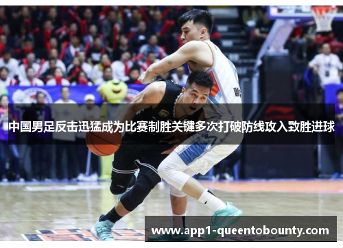 中国男足反击迅猛成为比赛制胜关键多次打破防线攻入致胜进球
