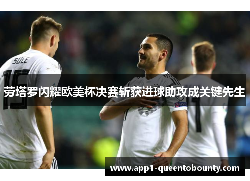 劳塔罗闪耀欧美杯决赛斩获进球助攻成关键先生 劳塔罗闪耀欧美杯决赛斩获进球助攻成关键先生