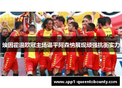埃因霍温欧冠主场逼平阿森纳展现顽强抗衡实力 埃因霍温欧冠主场逼平阿森纳展现顽强抗衡实力