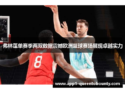 弗林蓬单赛季两双数据震撼欧洲篮球赛场展现卓越实力 弗林蓬单赛季两双数据震撼欧洲篮球赛场展现卓越实力