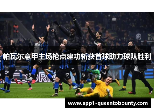 帕瓦尔意甲主场抢点建功斩获首球助力球队胜利