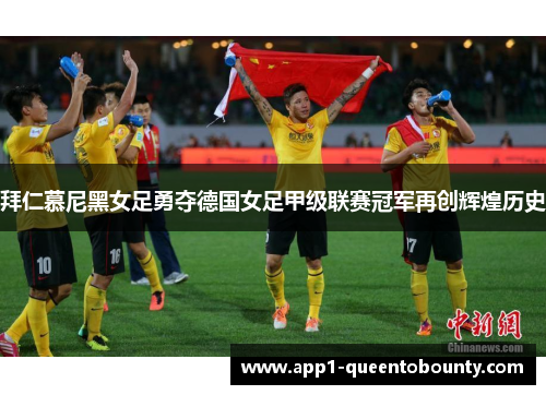 拜仁慕尼黑女足勇夺德国女足甲级联赛冠军再创辉煌历史