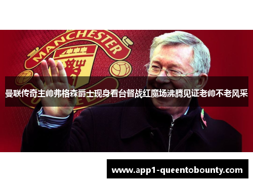曼联传奇主帅弗格森爵士现身看台督战红魔场沸腾见证老帅不老风采