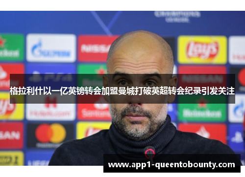 格拉利什以一亿英镑转会加盟曼城打破英超转会纪录引发关注