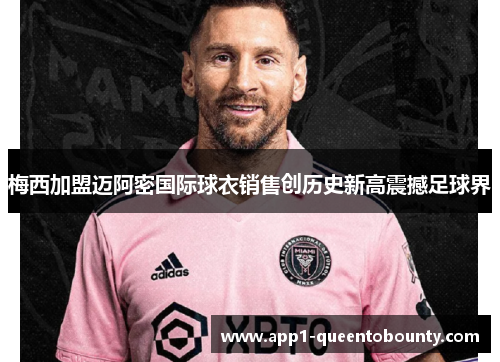 梅西加盟迈阿密国际球衣销售创历史新高震撼足球界