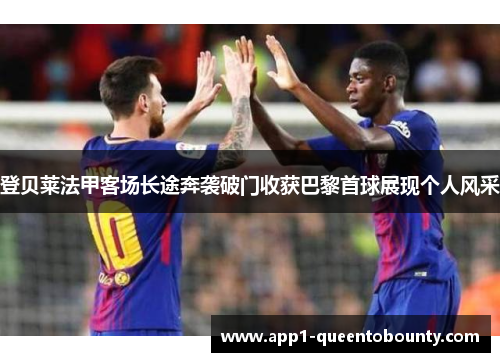 登贝莱法甲客场长途奔袭破门收获巴黎首球展现个人风采