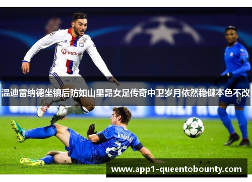 温迪雷纳德坐镇后防如山里昂女足传奇中卫岁月依然稳健本色不改