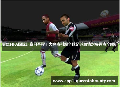 聚焦FIFA国际比赛日赛程十大亮点引爆全球足球激情对决看点全解析