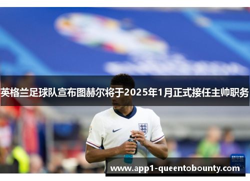 英格兰足球队宣布图赫尔将于2025年1月正式接任主帅职务