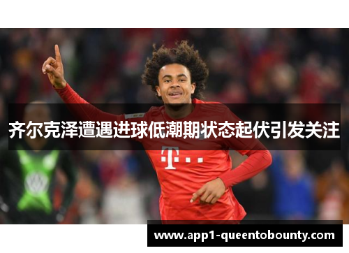 齐尔克泽遭遇进球低潮期状态起伏引发关注