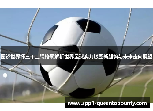 围绕世界杯三十二强格局解析世界足球实力版图新趋势与未来走向展望 围绕世界杯三十二强格局解析世界足球实力版图新趋势与未来走向展望