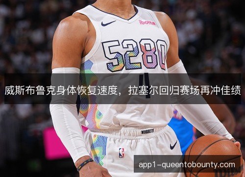 威斯布鲁克身体恢复速度,拉塞尔回归赛场再冲佳绩 威斯布鲁克身体恢复速度,拉塞尔回归赛场再冲佳绩