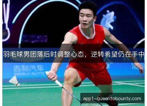 羽毛球男团落后时调整心态，逆转希望仍在手中